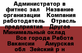 Администратор в фитнес-зал › Название организации ­ Компания-работодатель › Отрасль предприятия ­ Другое › Минимальный оклад ­ 25 000 - Все города Работа » Вакансии   . Амурская обл.,Зейский р-н